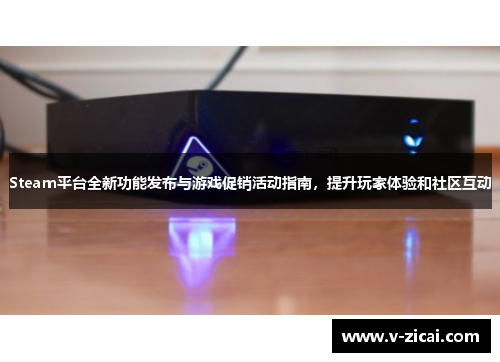 Steam平台全新功能发布与游戏促销活动指南，提升玩家体验和社区互动